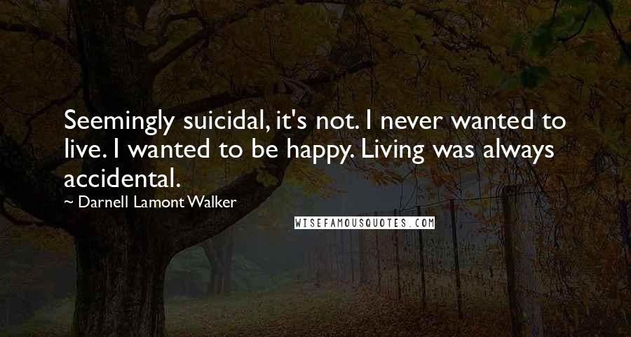 Darnell Lamont Walker Quotes: Seemingly suicidal, it's not. I never wanted to live. I wanted to be happy. Living was always accidental.