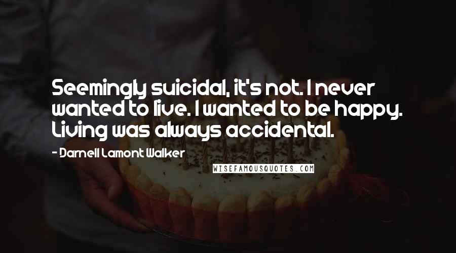 Darnell Lamont Walker Quotes: Seemingly suicidal, it's not. I never wanted to live. I wanted to be happy. Living was always accidental.