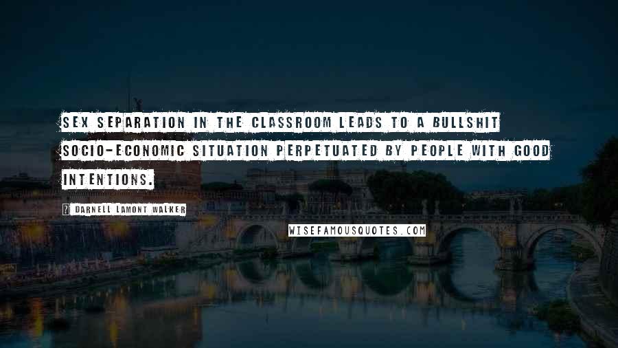 Darnell Lamont Walker Quotes: Sex separation in the classroom leads to a bullshit socio-economic situation perpetuated by people with good intentions.