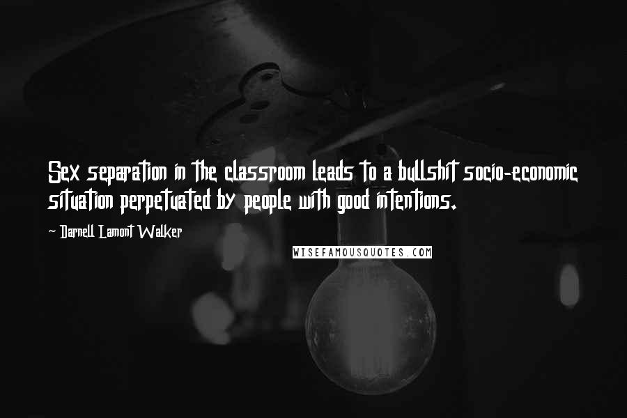 Darnell Lamont Walker Quotes: Sex separation in the classroom leads to a bullshit socio-economic situation perpetuated by people with good intentions.