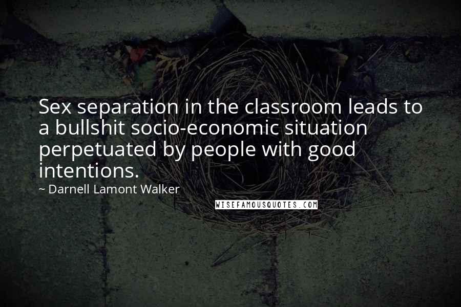 Darnell Lamont Walker Quotes: Sex separation in the classroom leads to a bullshit socio-economic situation perpetuated by people with good intentions.