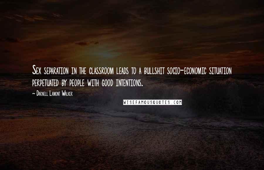 Darnell Lamont Walker Quotes: Sex separation in the classroom leads to a bullshit socio-economic situation perpetuated by people with good intentions.