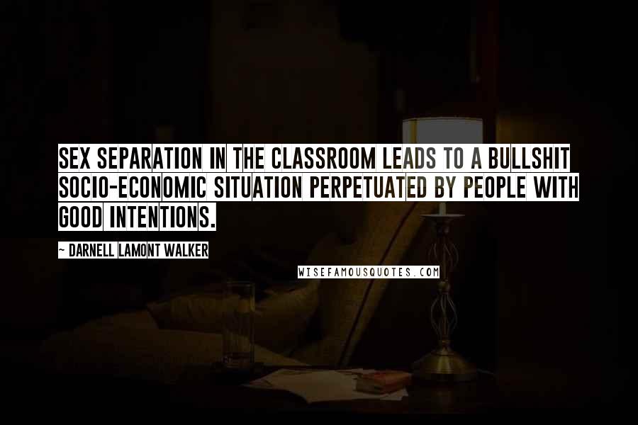 Darnell Lamont Walker Quotes: Sex separation in the classroom leads to a bullshit socio-economic situation perpetuated by people with good intentions.