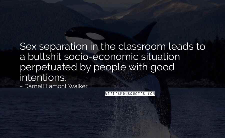 Darnell Lamont Walker Quotes: Sex separation in the classroom leads to a bullshit socio-economic situation perpetuated by people with good intentions.