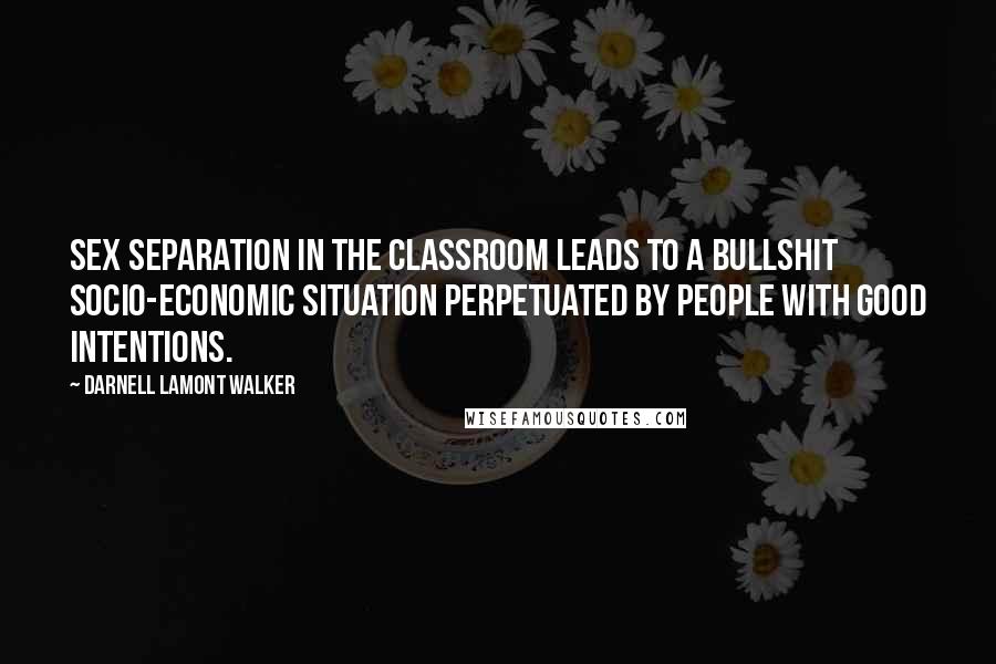 Darnell Lamont Walker Quotes: Sex separation in the classroom leads to a bullshit socio-economic situation perpetuated by people with good intentions.