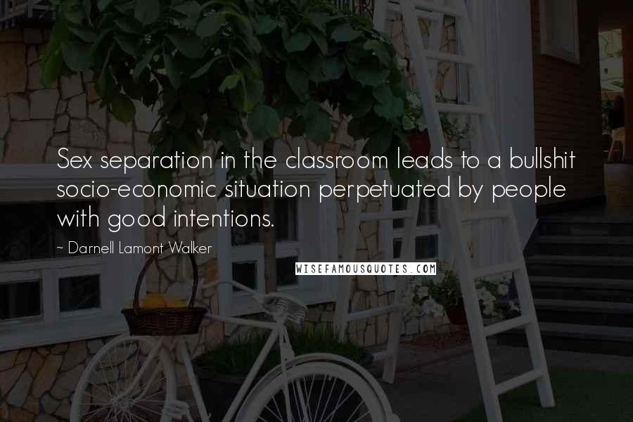 Darnell Lamont Walker Quotes: Sex separation in the classroom leads to a bullshit socio-economic situation perpetuated by people with good intentions.