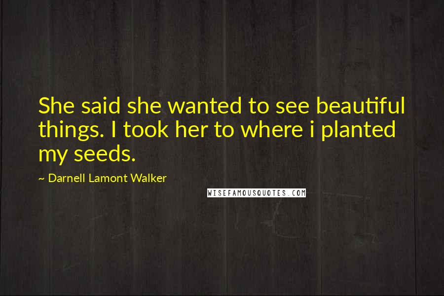 Darnell Lamont Walker Quotes: She said she wanted to see beautiful things. I took her to where i planted my seeds.