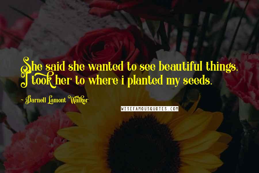 Darnell Lamont Walker Quotes: She said she wanted to see beautiful things. I took her to where i planted my seeds.