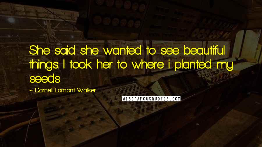 Darnell Lamont Walker Quotes: She said she wanted to see beautiful things. I took her to where i planted my seeds.