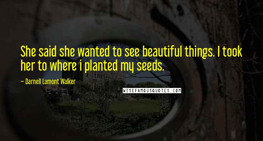 Darnell Lamont Walker Quotes: She said she wanted to see beautiful things. I took her to where i planted my seeds.