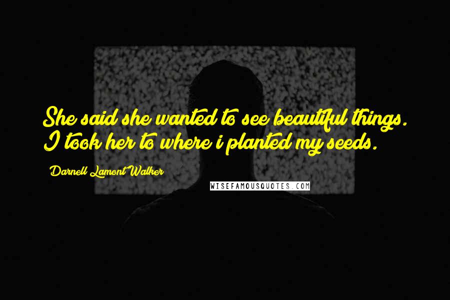 Darnell Lamont Walker Quotes: She said she wanted to see beautiful things. I took her to where i planted my seeds.