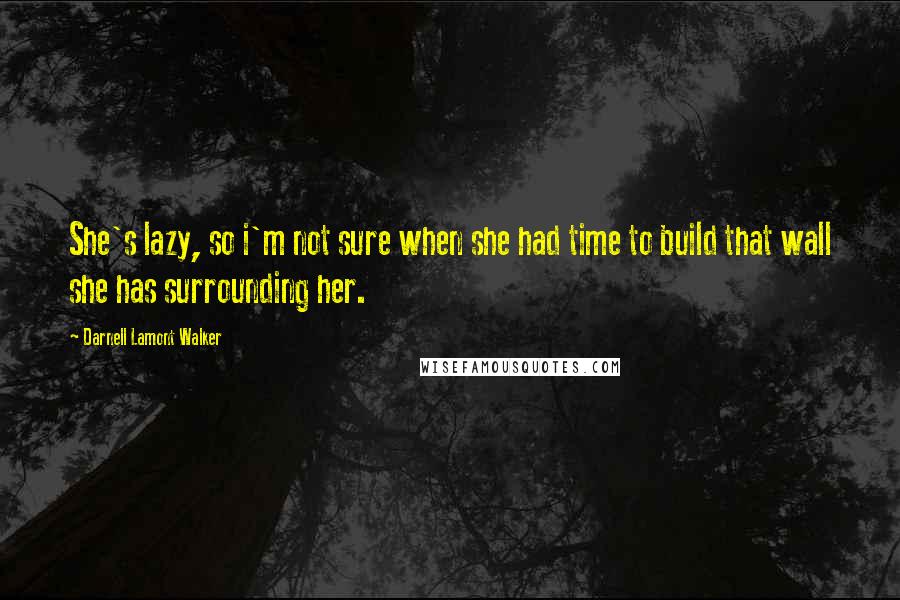 Darnell Lamont Walker Quotes: She's lazy, so i'm not sure when she had time to build that wall she has surrounding her.