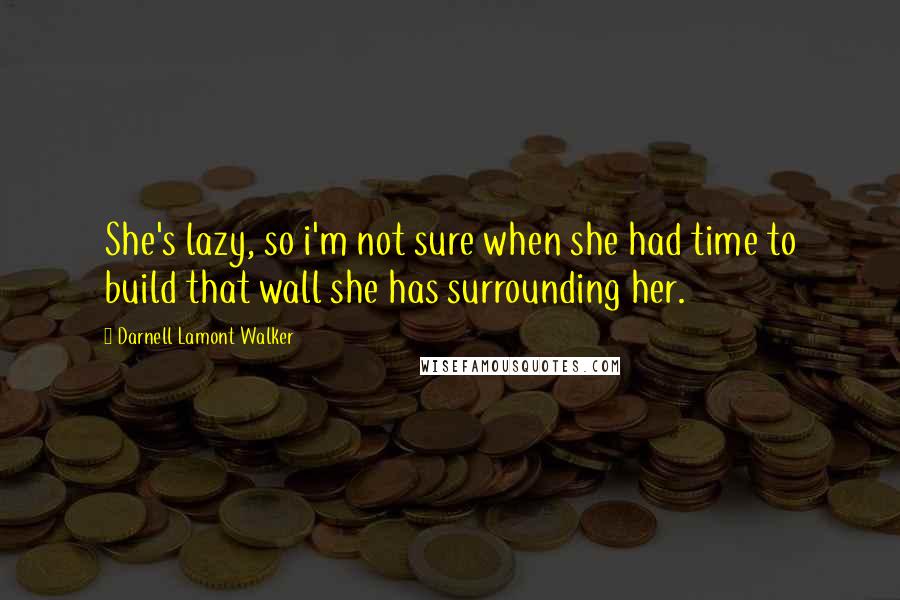 Darnell Lamont Walker Quotes: She's lazy, so i'm not sure when she had time to build that wall she has surrounding her.