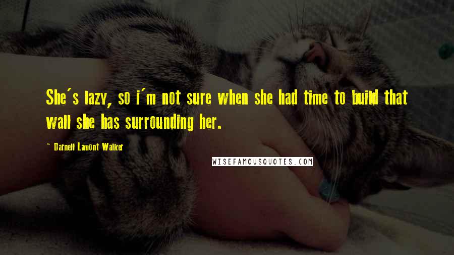 Darnell Lamont Walker Quotes: She's lazy, so i'm not sure when she had time to build that wall she has surrounding her.