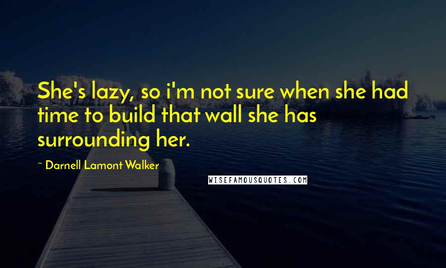 Darnell Lamont Walker Quotes: She's lazy, so i'm not sure when she had time to build that wall she has surrounding her.