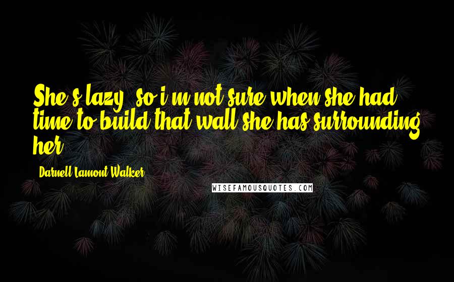 Darnell Lamont Walker Quotes: She's lazy, so i'm not sure when she had time to build that wall she has surrounding her.