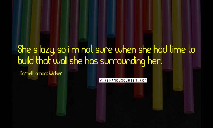 Darnell Lamont Walker Quotes: She's lazy, so i'm not sure when she had time to build that wall she has surrounding her.