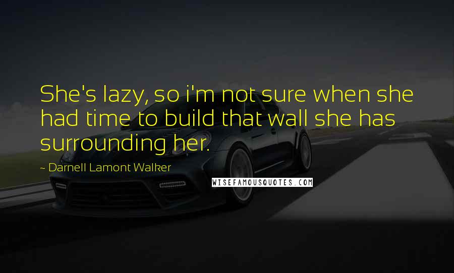 Darnell Lamont Walker Quotes: She's lazy, so i'm not sure when she had time to build that wall she has surrounding her.