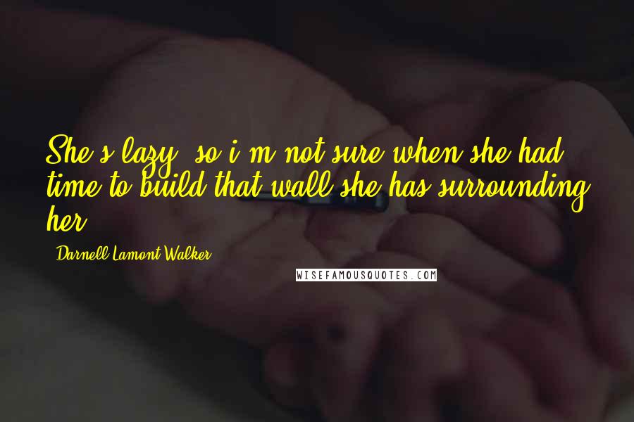 Darnell Lamont Walker Quotes: She's lazy, so i'm not sure when she had time to build that wall she has surrounding her.