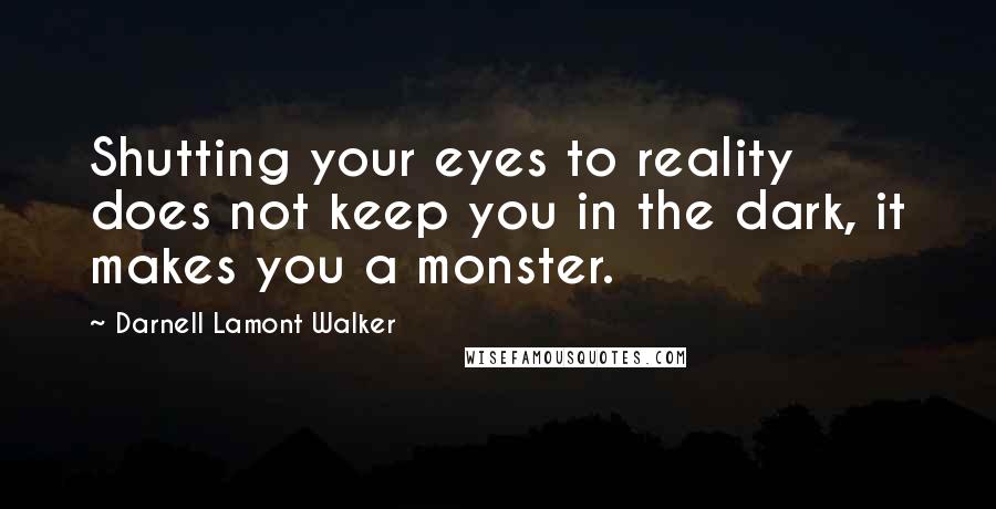 Darnell Lamont Walker Quotes: Shutting your eyes to reality does not keep you in the dark, it makes you a monster.