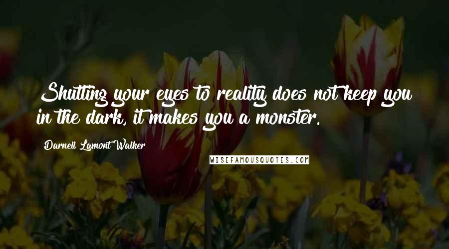 Darnell Lamont Walker Quotes: Shutting your eyes to reality does not keep you in the dark, it makes you a monster.