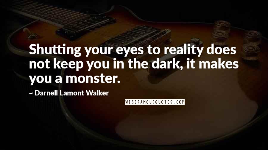 Darnell Lamont Walker Quotes: Shutting your eyes to reality does not keep you in the dark, it makes you a monster.