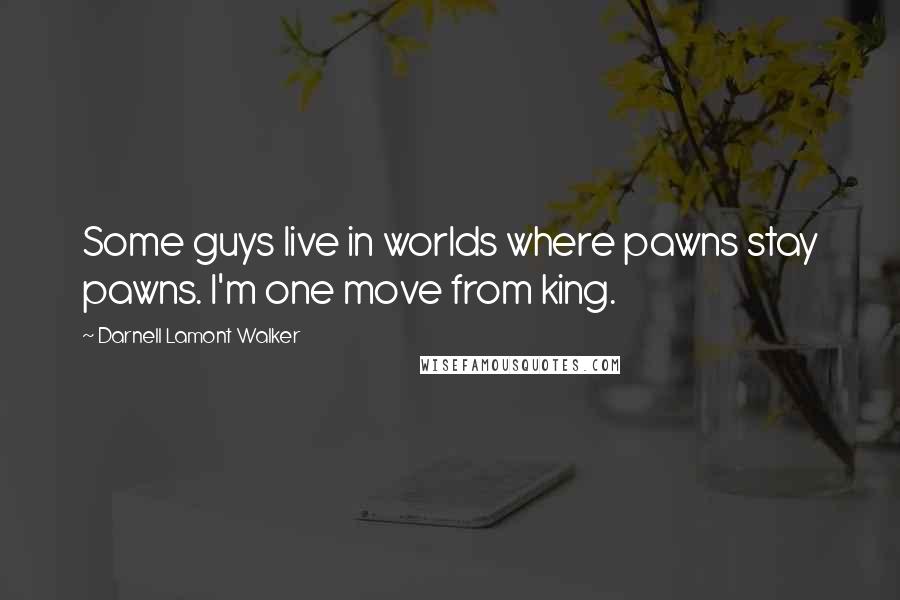 Darnell Lamont Walker Quotes: Some guys live in worlds where pawns stay pawns. I'm one move from king.