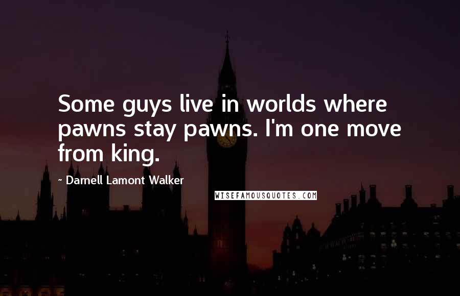 Darnell Lamont Walker Quotes: Some guys live in worlds where pawns stay pawns. I'm one move from king.