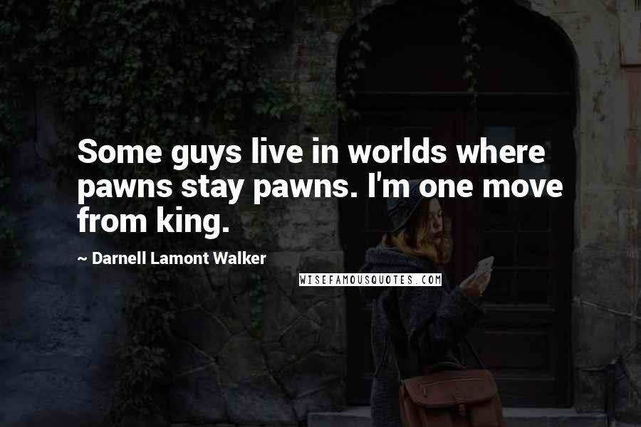 Darnell Lamont Walker Quotes: Some guys live in worlds where pawns stay pawns. I'm one move from king.