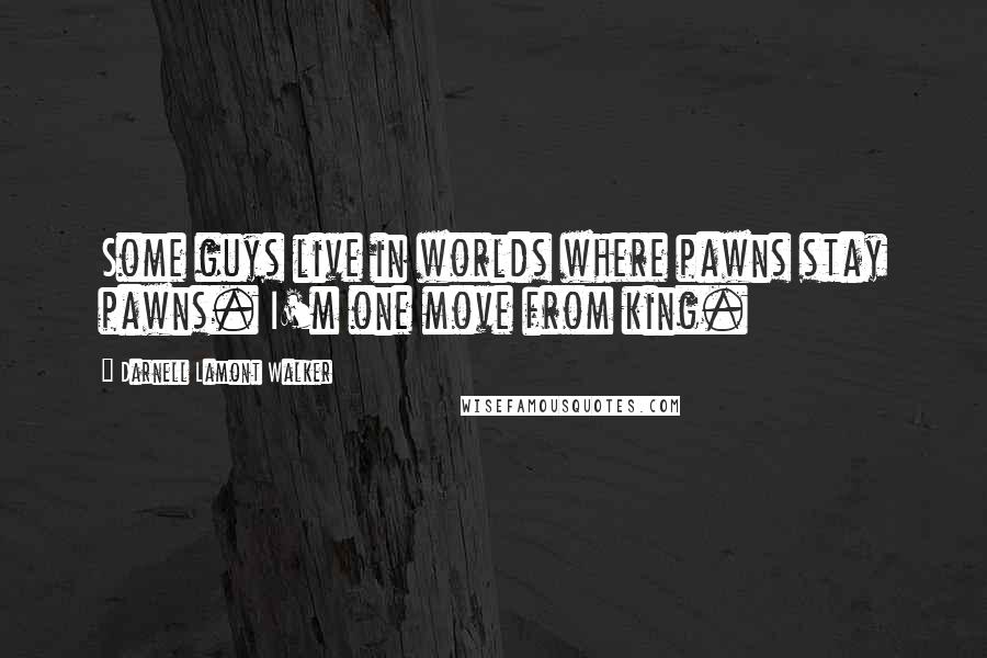 Darnell Lamont Walker Quotes: Some guys live in worlds where pawns stay pawns. I'm one move from king.