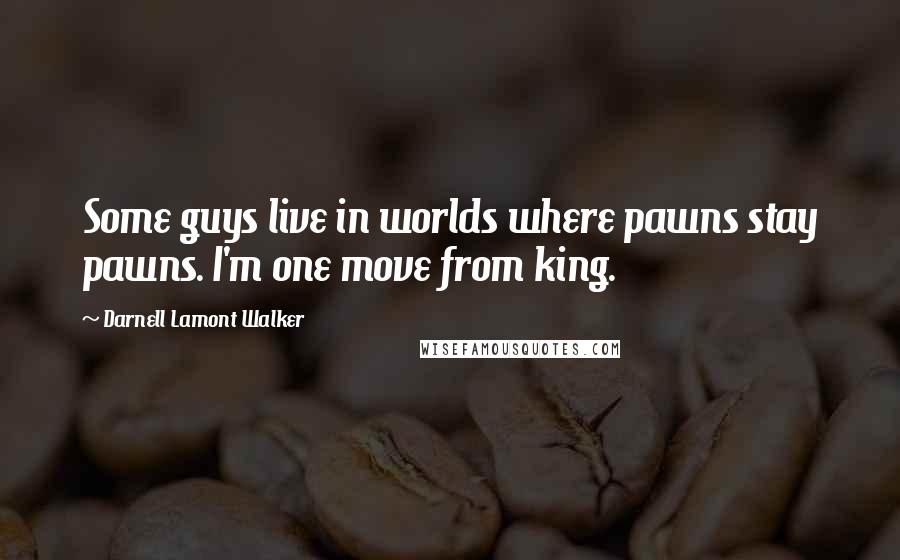 Darnell Lamont Walker Quotes: Some guys live in worlds where pawns stay pawns. I'm one move from king.