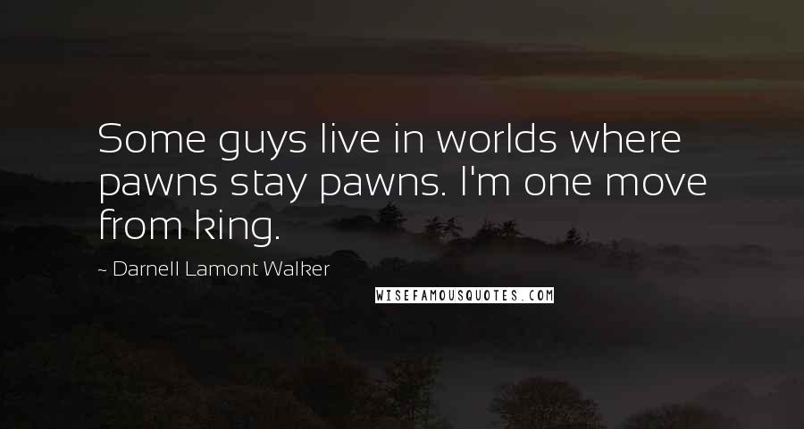 Darnell Lamont Walker Quotes: Some guys live in worlds where pawns stay pawns. I'm one move from king.