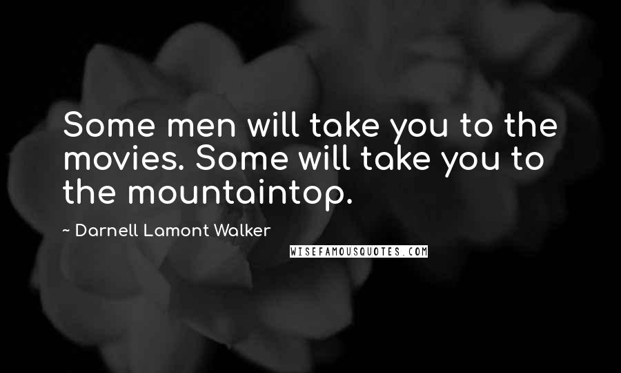Darnell Lamont Walker Quotes: Some men will take you to the movies. Some will take you to the mountaintop.