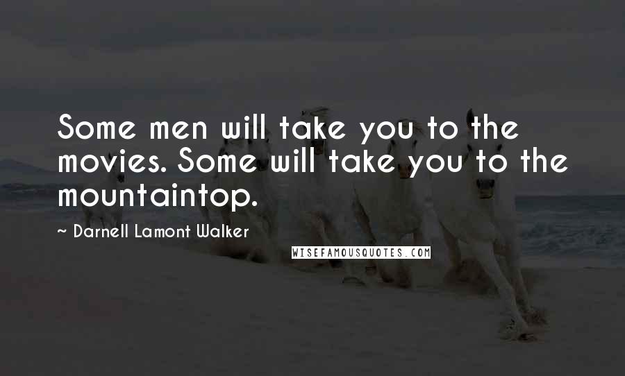 Darnell Lamont Walker Quotes: Some men will take you to the movies. Some will take you to the mountaintop.