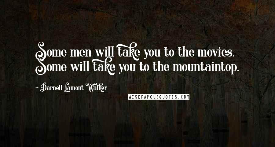 Darnell Lamont Walker Quotes: Some men will take you to the movies. Some will take you to the mountaintop.