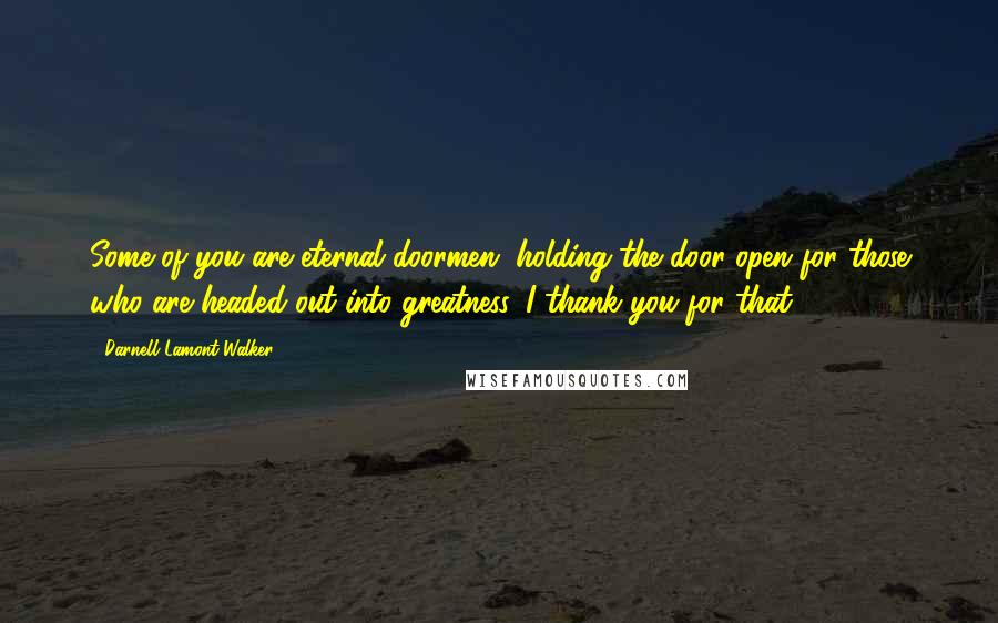 Darnell Lamont Walker Quotes: Some of you are eternal doormen. holding the door open for those who are headed out into greatness. I thank you for that.