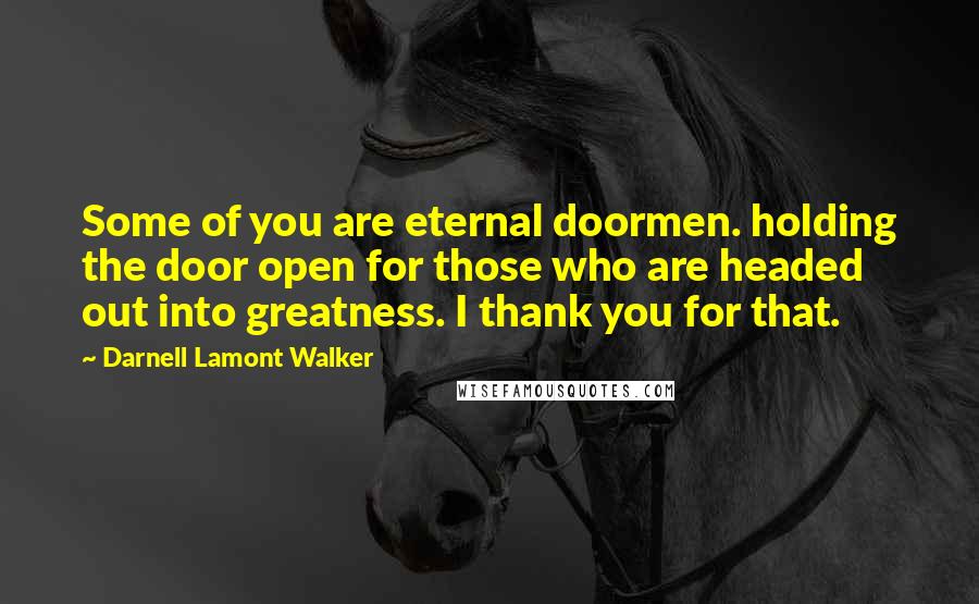 Darnell Lamont Walker Quotes: Some of you are eternal doormen. holding the door open for those who are headed out into greatness. I thank you for that.