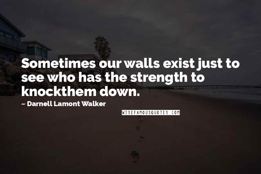 Darnell Lamont Walker Quotes: Sometimes our walls exist just to see who has the strength to knockthem down.