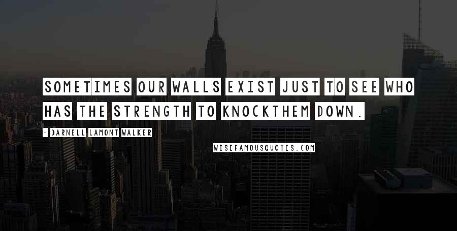 Darnell Lamont Walker Quotes: Sometimes our walls exist just to see who has the strength to knockthem down.