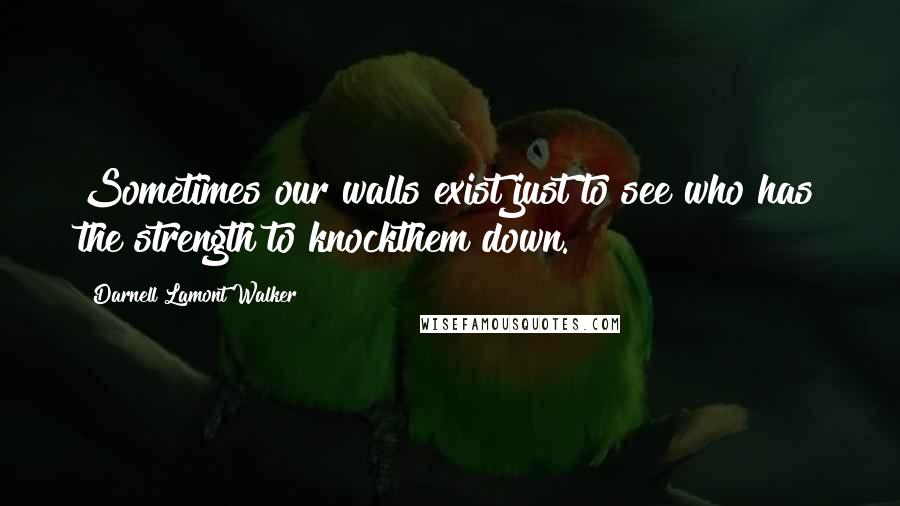 Darnell Lamont Walker Quotes: Sometimes our walls exist just to see who has the strength to knockthem down.