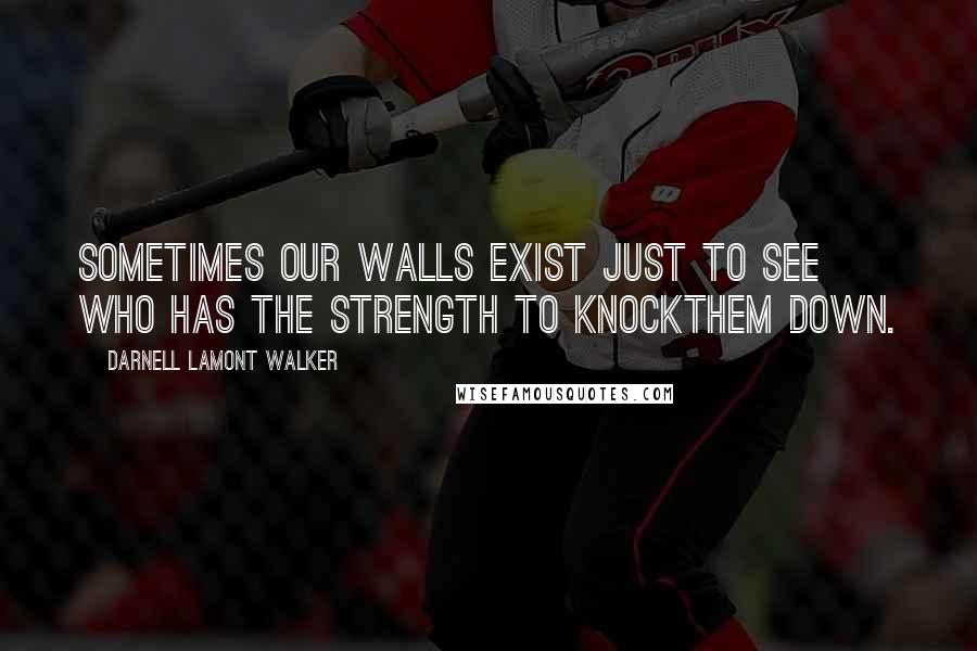 Darnell Lamont Walker Quotes: Sometimes our walls exist just to see who has the strength to knockthem down.