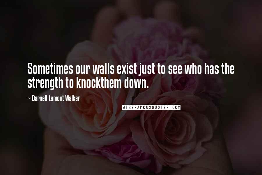 Darnell Lamont Walker Quotes: Sometimes our walls exist just to see who has the strength to knockthem down.