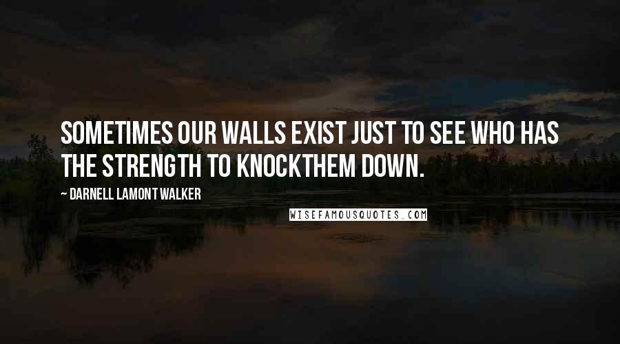 Darnell Lamont Walker Quotes: Sometimes our walls exist just to see who has the strength to knockthem down.