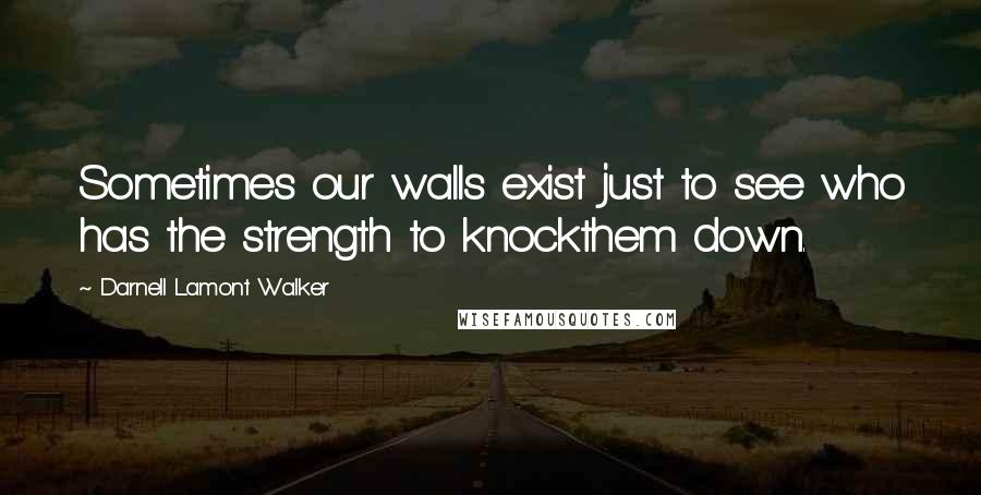 Darnell Lamont Walker Quotes: Sometimes our walls exist just to see who has the strength to knockthem down.