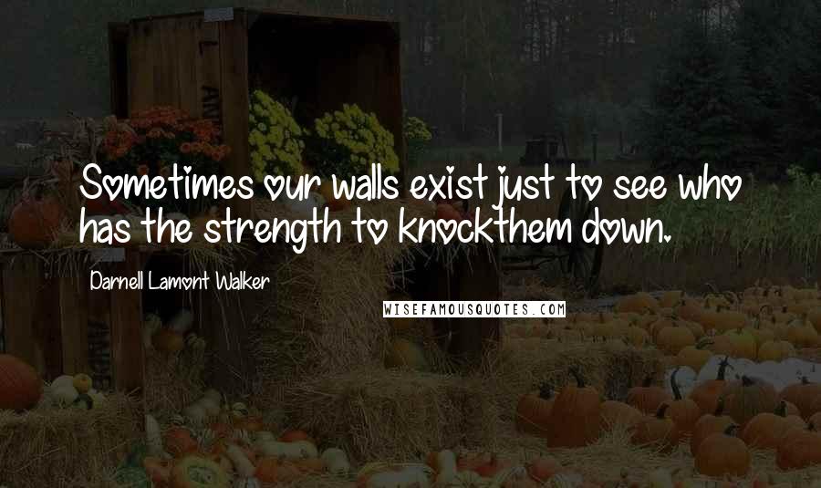 Darnell Lamont Walker Quotes: Sometimes our walls exist just to see who has the strength to knockthem down.