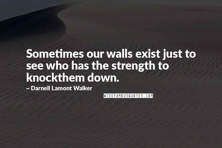 Darnell Lamont Walker Quotes: Sometimes our walls exist just to see who has the strength to knockthem down.