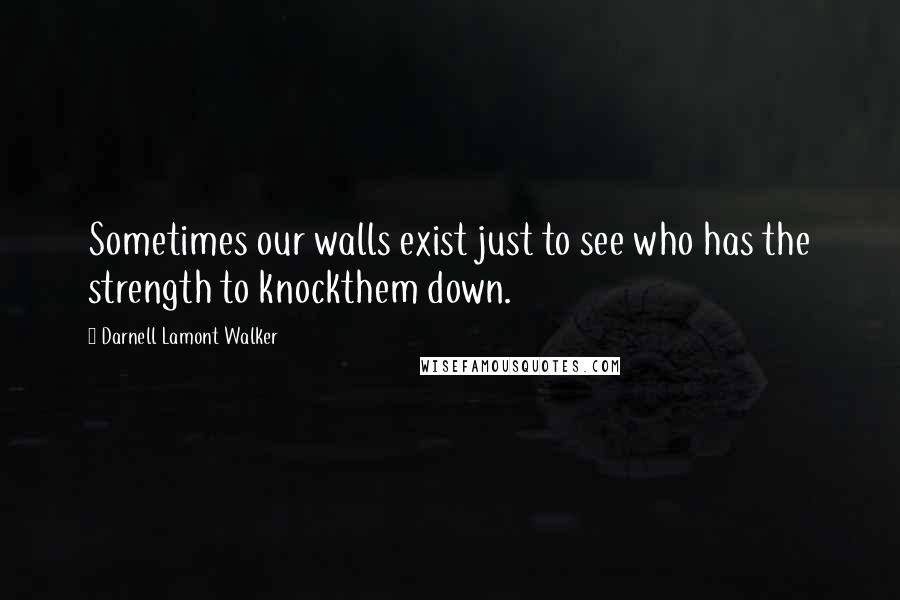 Darnell Lamont Walker Quotes: Sometimes our walls exist just to see who has the strength to knockthem down.