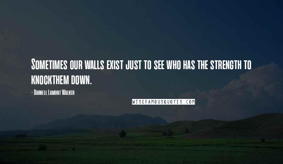 Darnell Lamont Walker Quotes: Sometimes our walls exist just to see who has the strength to knockthem down.