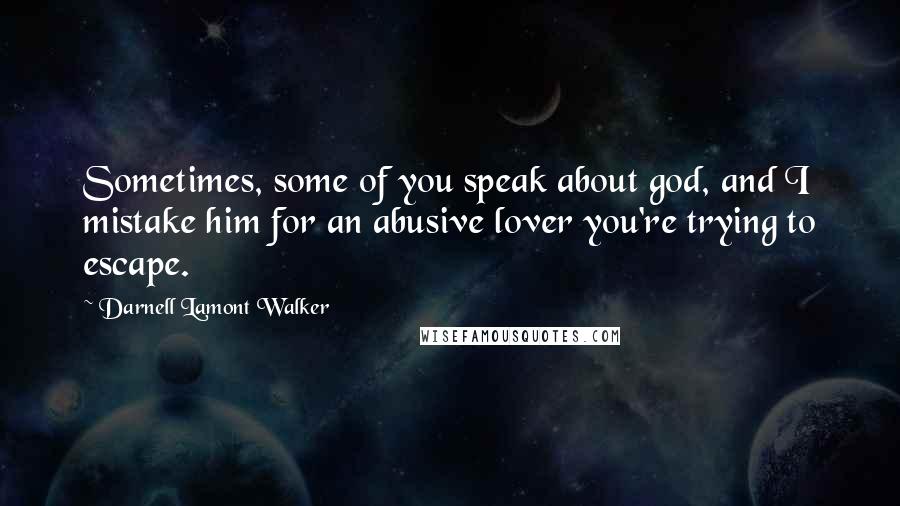 Darnell Lamont Walker Quotes: Sometimes, some of you speak about god, and I mistake him for an abusive lover you're trying to escape.