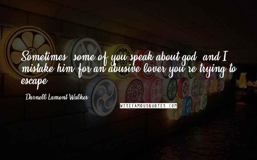 Darnell Lamont Walker Quotes: Sometimes, some of you speak about god, and I mistake him for an abusive lover you're trying to escape.